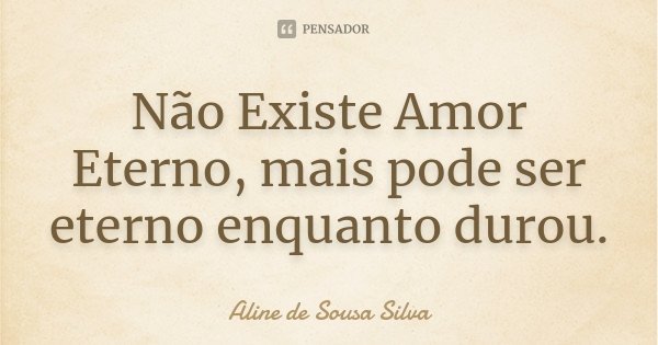 Não Existe Amor Eterno, mais pode ser eterno enquanto durou.... Frase de Aline de Sousa Silva.