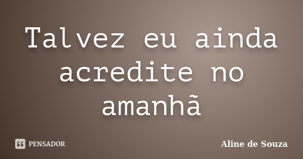 Talvez eu ainda acredite no amanhã... Frase de Aline de Souza.