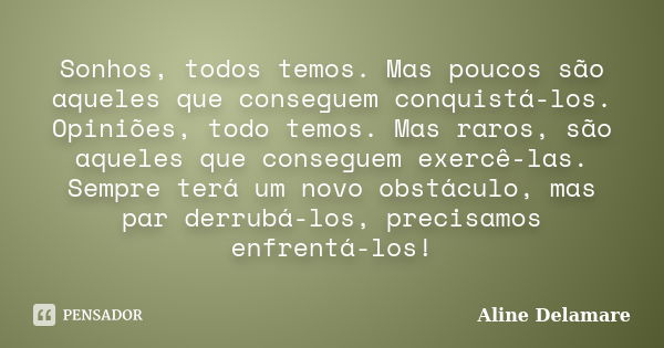 Sonhos, todos temos. Mas poucos são aqueles que conseguem conquistá-los. Opiniões, todo temos. Mas raros, são aqueles que conseguem exercê-las. Sempre terá um n... Frase de Aline Delamare.