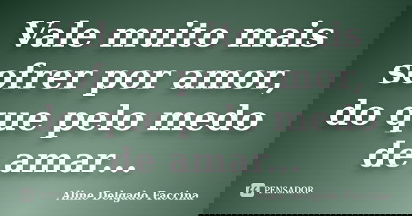 Vale muito mais sofrer por amor, do que pelo medo de amar...... Frase de Aline Delgado Faccina.