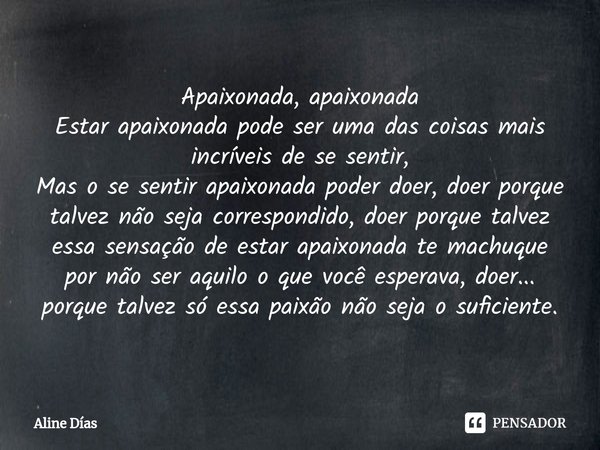 ⁠Apaixonada, apaixonada
Estar apaixonada pode ser uma das coisas mais incríveis de se sentir,
Mas o se sentir apaixonada poder doer, doer porque talvez não seja... Frase de Aline Dias.