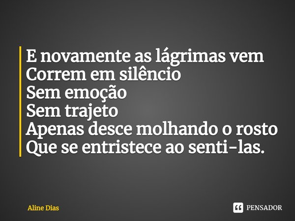 ⁠E novamente as lágrimas vem
Correm em silêncio
Sem emoção
Sem trajeto
Apenas desce molhando o rosto
Que se entristece ao senti-las.... Frase de Aline Dias.