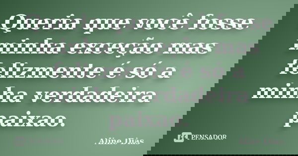 Queria que você fosse minha exceção mas felizmente é só a minha verdadeira paixao.... Frase de Aline Dias.
