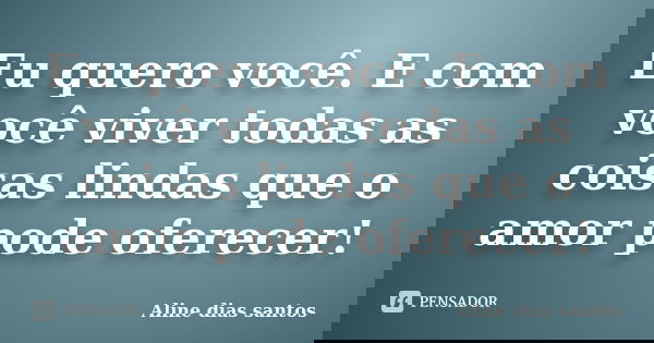Eu quero você. E com você viver todas as coisas lindas que o amor pode oferecer!... Frase de Aline dias santos.