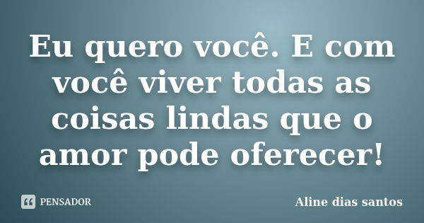 Eu quero você. E com você viver todas as coisas lindas que o amor pode oferecer!... Frase de Aline dias santos.