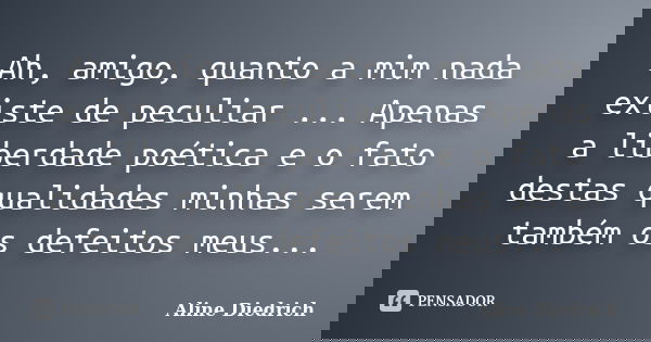 Ah, amigo, quanto a mim nada existe de peculiar ... Apenas a liberdade poética e o fato destas qualidades minhas serem também os defeitos meus...... Frase de Aline Diedrich.