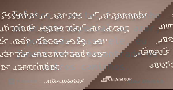 Celebro a sorte. E proponho um brinde especial ao azar, pois não fosse ele, eu jamais teria encontrado os outros caminhos.... Frase de Aline Diedrich.