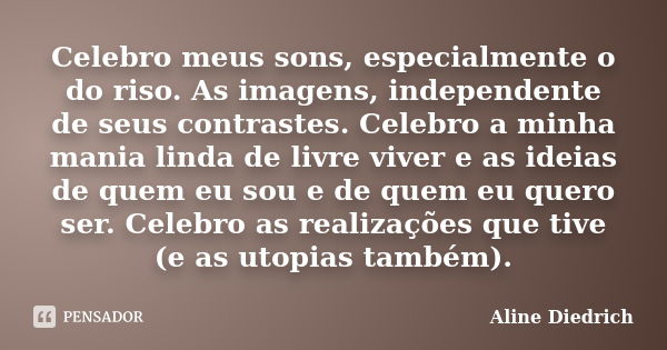 Celebro meus sons, especialmente o do riso. As imagens, independente de seus contrastes. Celebro a minha mania linda de livre viver e as ideias de quem eu sou e... Frase de Aline Diedrich.