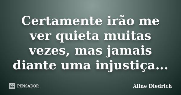 Certamente irão me ver quieta muitas vezes, mas jamais diante uma injustiça...... Frase de Aline Diedrich.