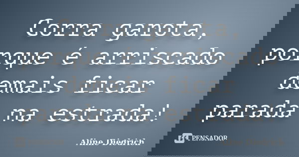 Corra garota, porque é arriscado demais ficar parada na estrada!... Frase de Aline Diedrich.