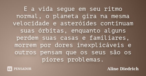 E a vida segue em seu ritmo normal, o planeta gira na mesma velocidade e asteróides continuam suas órbitas, enquanto alguns perdem suas casas e familiares, morr... Frase de Aline Diedrich.