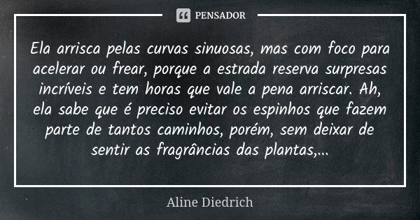 Ela arrisca pelas curvas sinuosas, mas com foco para acelerar ou frear, porque a estrada reserva surpresas incríveis e tem horas que vale a pena arriscar. Ah, e... Frase de Aline Diedrich.