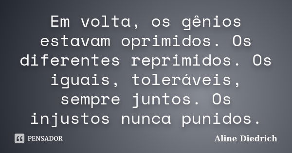 Em volta, os gênios estavam oprimidos. Os diferentes reprimidos. Os iguais, toleráveis, sempre juntos. Os injustos nunca punidos.... Frase de Aline Diedrich.