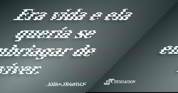 Era vida e ela queria se embriagar de viver.... Frase de Aline Diedrich.