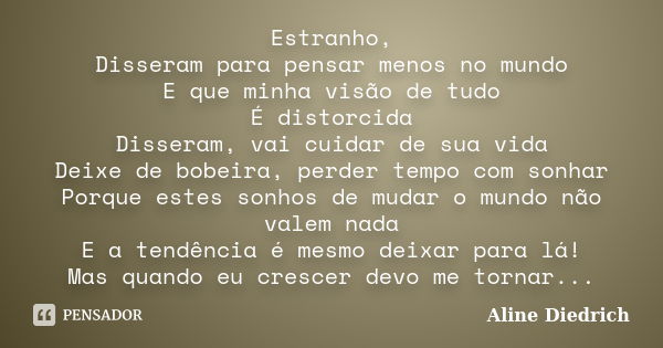 Estranho, Disseram para pensar menos no mundo E que minha visão de tudo É distorcida Disseram, vai cuidar de sua vida Deixe de bobeira, perder tempo com sonhar ... Frase de Aline Diedrich.