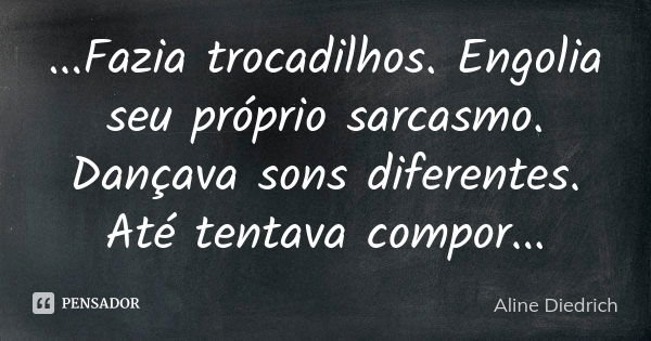 ...Fazia trocadilhos. Engolia seu próprio sarcasmo. Dançava sons diferentes. Até tentava compor...... Frase de Aline Diedrich.