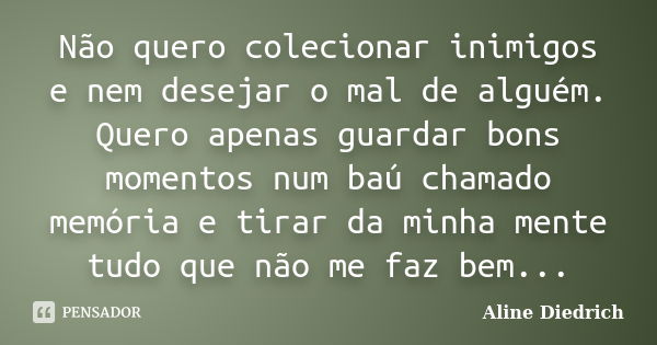 Não quero colecionar inimigos e nem desejar o mal de alguém. Quero apenas guardar bons momentos num baú chamado memória e tirar da minha mente tudo que não me f... Frase de Aline Diedrich.