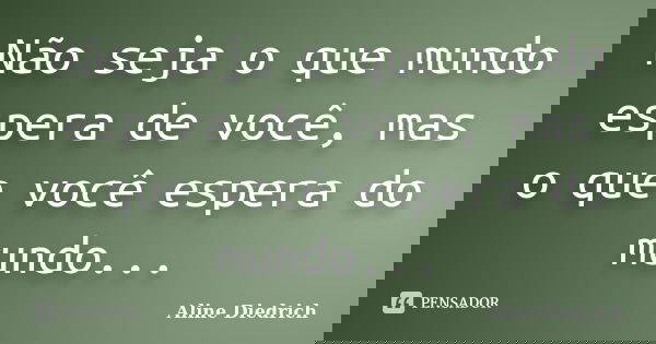 Não seja o que mundo espera de você, mas o que você espera do mundo...... Frase de Aline Diedrich.
