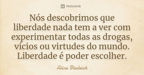 Nós descobrimos que liberdade nada tem a ver com experimentar todas as drogas, vícios ou virtudes do mundo. Liberdade é poder escolher.... Frase de Aline Diedrich.