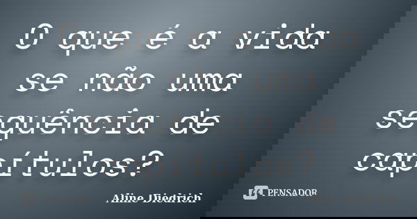 O que é a vida se não uma sequência de capítulos?... Frase de Aline Diedrich.
