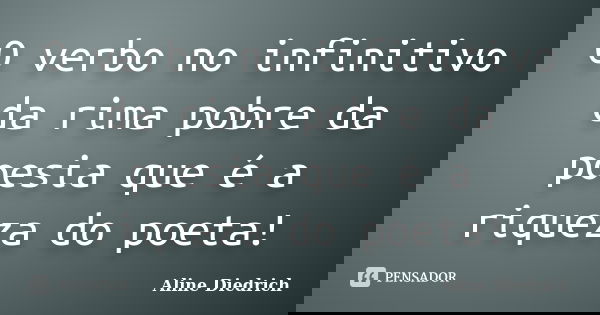 O verbo no infinitivo da rima pobre da poesia que é a riqueza do poeta!... Frase de Aline Diedrich.