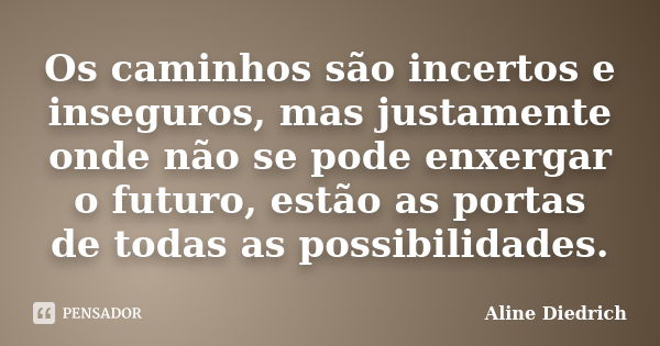 Os caminhos são incertos e inseguros, mas justamente onde não se pode enxergar o futuro, estão as portas de todas as possibilidades.... Frase de Aline Diedrich.