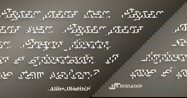 Pagar para ter. Pagar para ver. Pagar para ser. Preço justo, injusto e ajustado. O que é que tem valor?... Frase de Aline Diedrich.