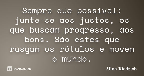 Sempre que possível: junte-se aos justos, os que buscam progresso, aos bons. São estes que rasgam os rótulos e movem o mundo.... Frase de Aline Diedrich.