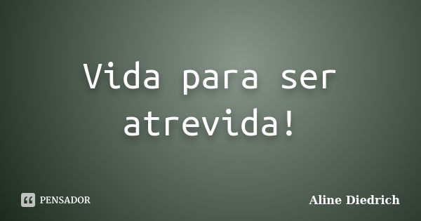 Vida para ser atrevida!... Frase de Aline Diedrich.