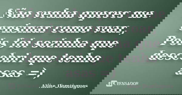 Não venha querer me ensinar como voar, Pois foi sozinha que descobri que tenho asas =)... Frase de Aline Domingues.
