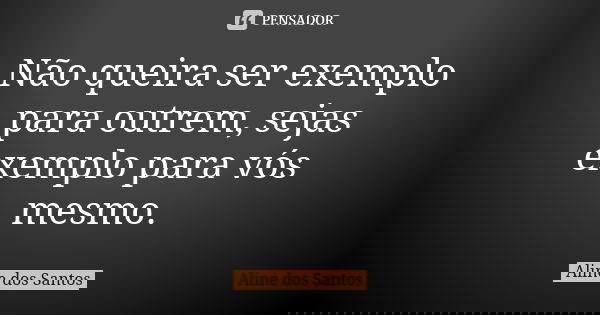 Não queira ser exemplo para outrem, sejas exemplo para vós mesmo.... Frase de Aline dos Santos.