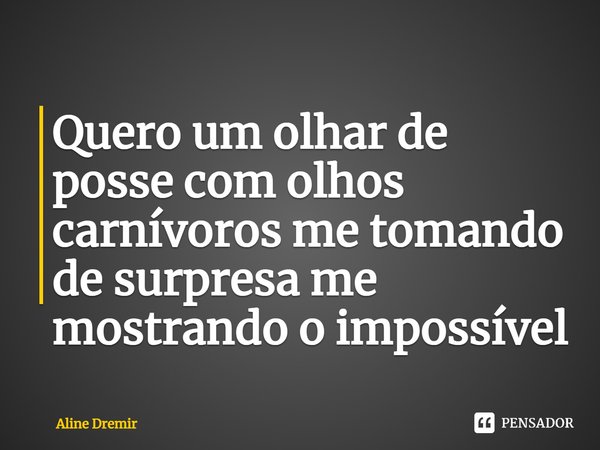⁠Quero um olhar de posse com olhos carnívoros me tomando de surpresa me mostrando o impossível... Frase de Aline Dremir.