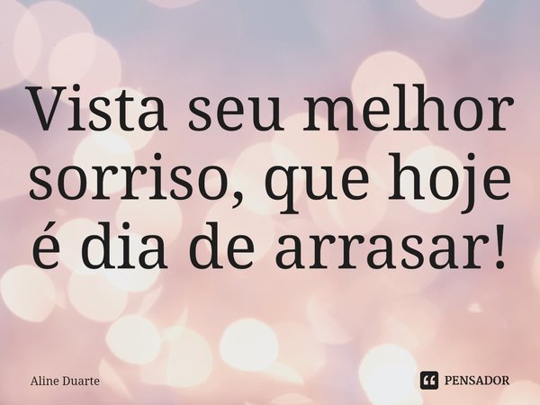 ⁠Vista seu melhor sorriso, que hoje é dia de arrasar!... Frase de Aline Duarte.