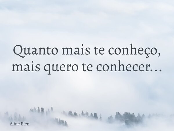 Quanto mais te conheço, mais quero te conhecer...... Frase de Aline Elen.