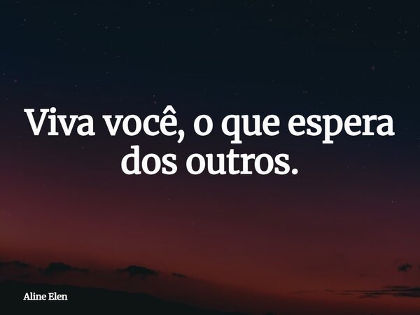 Viva você, o que espera dos outros.... Frase de Aline Elen.