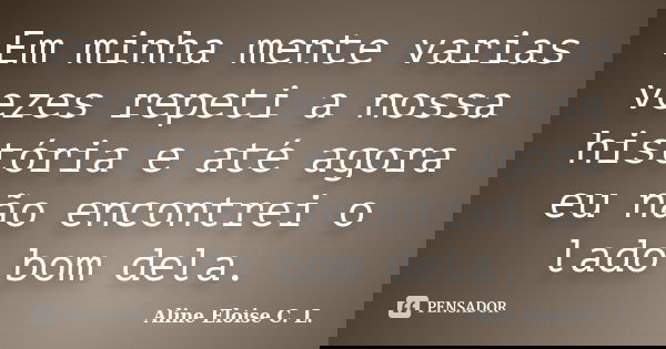 Em minha mente varias vezes repeti a nossa história e até agora eu não encontrei o lado bom dela.... Frase de Aline Eloise C. L..