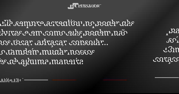 Ela sempre acreditou no poder das palavras e em como elas podem não só nos tocar, abraçar, consolar... Como também mudar nossos corações de alguma maneira.... Frase de Aline Eni.