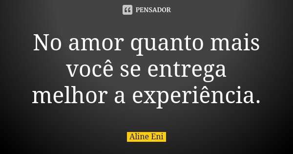 No amor quanto mais você se entrega melhor a experiência.... Frase de Aline Eni.