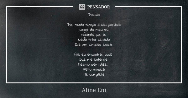 Poesia Por muito tempo andei perdida Longe do meu eu Vagando por ai Nada tinha sentido Era um simples existir Até eu encontrar você Que me entende Mesmo sem diz... Frase de Aline Eni.