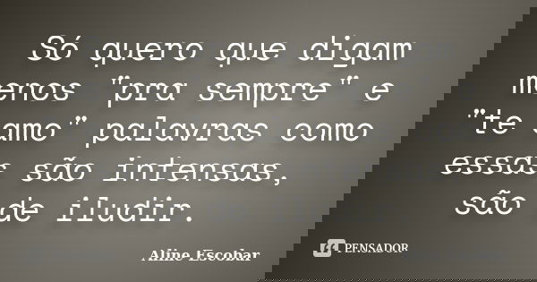 Só quero que digam menos "pra sempre" e "te amo" palavras como essas são intensas, são de iludir.... Frase de Aline Escobar.