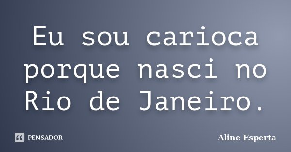 Eu sou carioca porque nasci no Rio de Janeiro.... Frase de Aline Esperta.