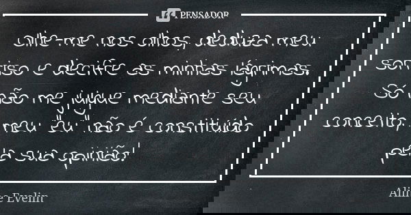 Olhe-me nos olhos, deduza meu sorriso e decifre as minhas lágrimas. Só não me julgue mediante seu conceito, meu "eu" não é constituído pela sua opiniã... Frase de Aline Evelin.