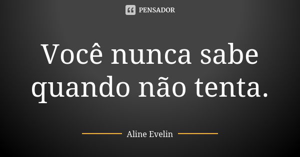 Você nunca sabe quando não tenta.... Frase de Aline Evelin.