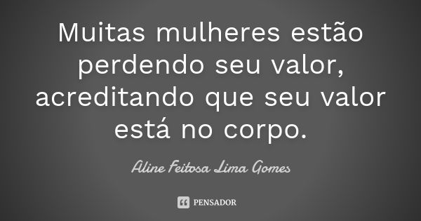 Muitas mulheres estão perdendo seu valor, acreditando que seu valor está no corpo.... Frase de Aline Feitosa Lima Gomes.