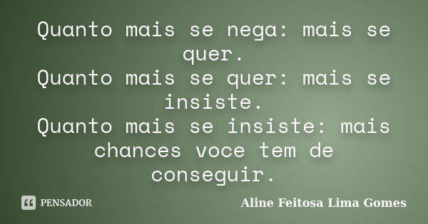 Quanto mais se nega: mais se quer. Quanto mais se quer: mais se insiste. Quanto mais se insiste: mais chances voce tem de conseguir.... Frase de Aline Feitosa Lima Gomes.