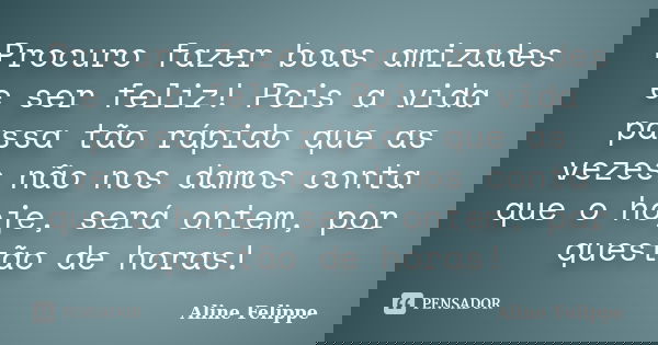 Procuro fazer boas amizades e ser feliz! Pois a vida passa tão rápido que as vezes não nos damos conta que o hoje, será ontem, por questão de horas!... Frase de Aline Felippe.