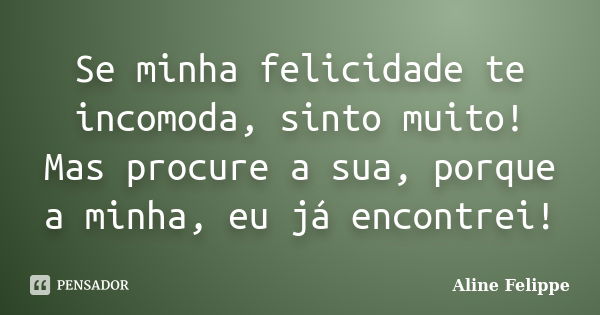 Se minha felicidade te incomoda, sinto muito! Mas procure a sua, porque a minha, eu já encontrei!... Frase de Aline Felippe.