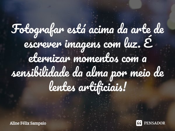 ⁠Fotografar está acima da arte de escrever imagens com luz. É eternizar momentos com a sensibilidade da alma por meio de lentes artificiais!... Frase de Aline Félix Sampaio.