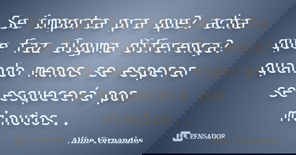 Se importa pra que? acha que faz alguma diferença? quando menos se esperar se esquecerá por minutos..... Frase de Aline Fernandes.