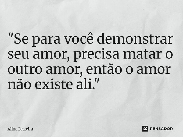 ⁠"Se para você demonstrar seu amor, precisa matar o outro amor, então o amor não existe ali."... Frase de Aline Ferreira.